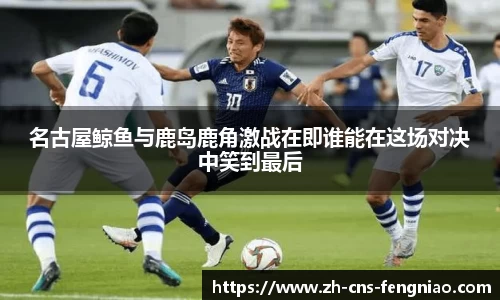 名古屋鲸鱼与鹿岛鹿角激战在即谁能在这场对决中笑到最后